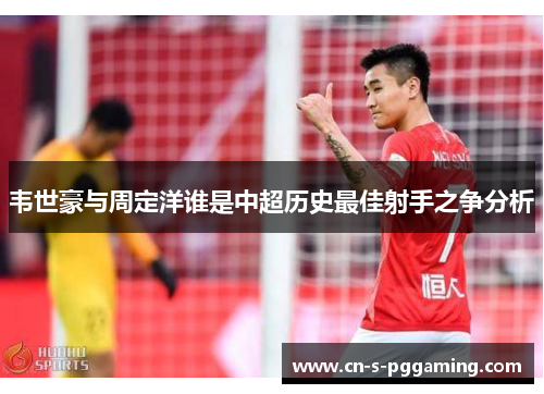韦世豪与周定洋谁是中超历史最佳射手之争分析
