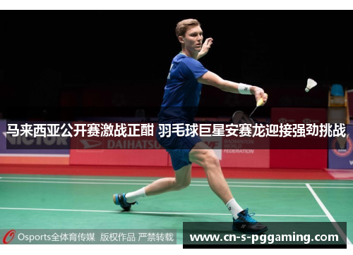马来西亚公开赛激战正酣 羽毛球巨星安赛龙迎接强劲挑战