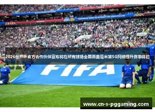2026世界杯官方合作伙伴宣布将在所有球场全面覆盖毫米波5G网络提升赛事体验