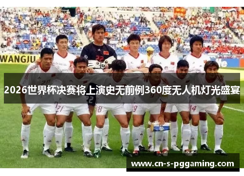 2026世界杯决赛将上演史无前例360度无人机灯光盛宴