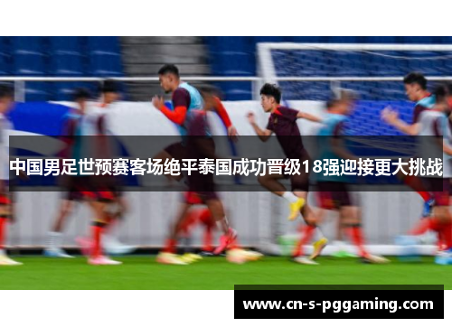 中国男足世预赛客场绝平泰国成功晋级18强迎接更大挑战