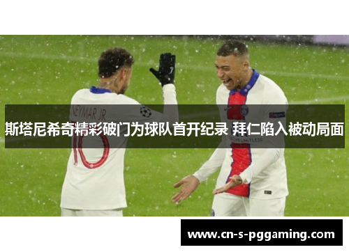 斯塔尼希奇精彩破门为球队首开纪录 拜仁陷入被动局面