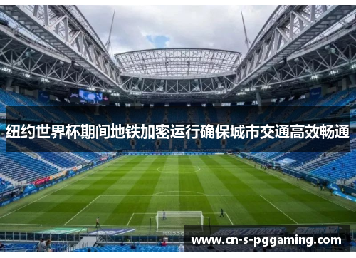 纽约世界杯期间地铁加密运行确保城市交通高效畅通