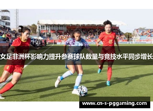 女足非洲杯影响力提升参赛球队数量与竞技水平同步增长