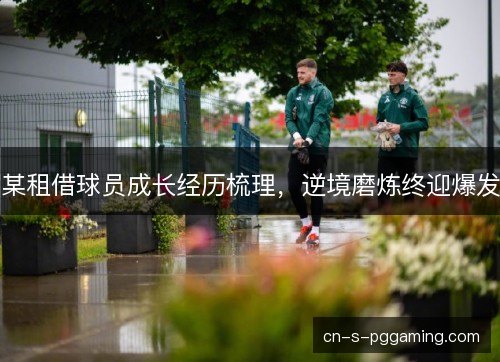 某租借球员成长经历梳理，逆境磨炼终迎爆发