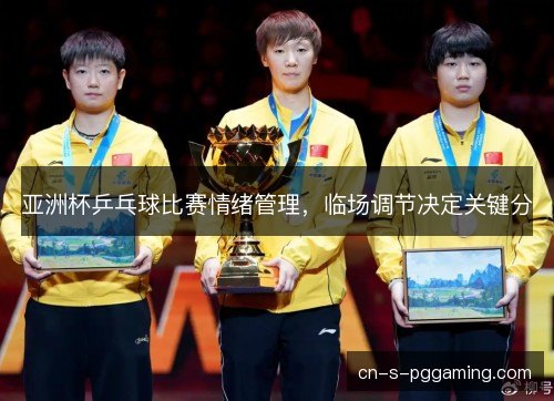 亚洲杯乒乓球比赛情绪管理，临场调节决定关键分