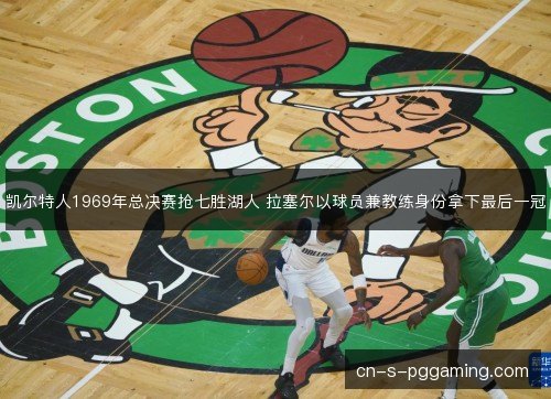 凯尔特人1969年总决赛抢七胜湖人 拉塞尔以球员兼教练身份拿下最后一冠