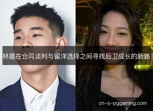 林葳在合同谈判与留洋选择之间寻找后卫成长的新路